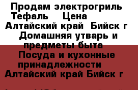 Продам электрогриль Тефаль  › Цена ­ 3 000 - Алтайский край, Бийск г. Домашняя утварь и предметы быта » Посуда и кухонные принадлежности   . Алтайский край,Бийск г.